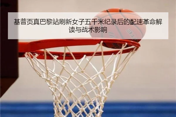 基普页真巴黎站刷新女子五千米纪录后的配速革命解读与战术影响