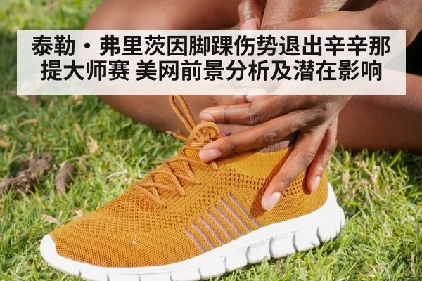 泰勒·弗里茨因脚踝伤势退出辛辛那提大师赛 美网前景分析及潜在影响 - jiuyou