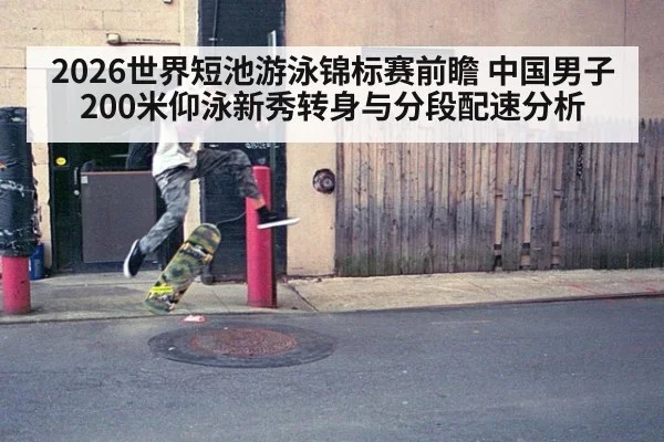 2026世界短池游泳锦标赛前瞻 中国男子200米仰泳新秀转身与分段配速分析 - jiuyou
