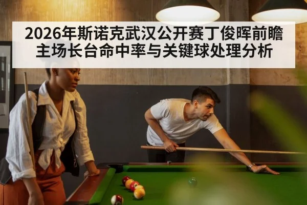2026年斯诺克武汉公开赛丁俊晖前瞻 主场长台命中率与关键球处理分析 - jiuyou