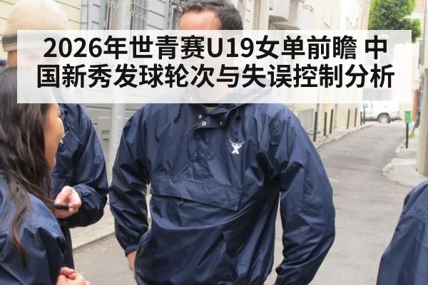 2026年世青赛U19女单前瞻 中国新秀发球轮次与失误控制分析 - jiuyou
