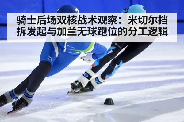骑士后场双核战术观察：米切尔挡拆发起与加兰无球跑位的分工逻辑 - jiuyou